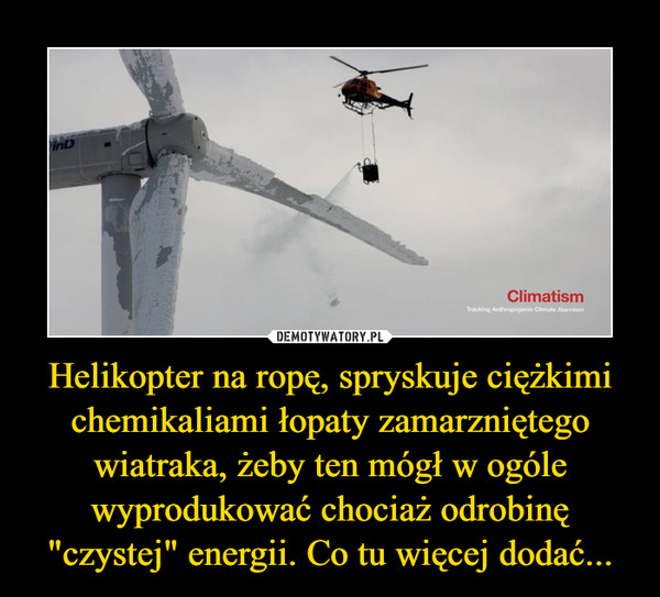 Helikopter na ropę, spryskuje ciężkimi chemikaliami łopaty zamarzniętego wiatraka, żeby ten mógł w ogóle wyprodukować chociaż odrobinę "czystej" energii. Co tu więcej dodać...