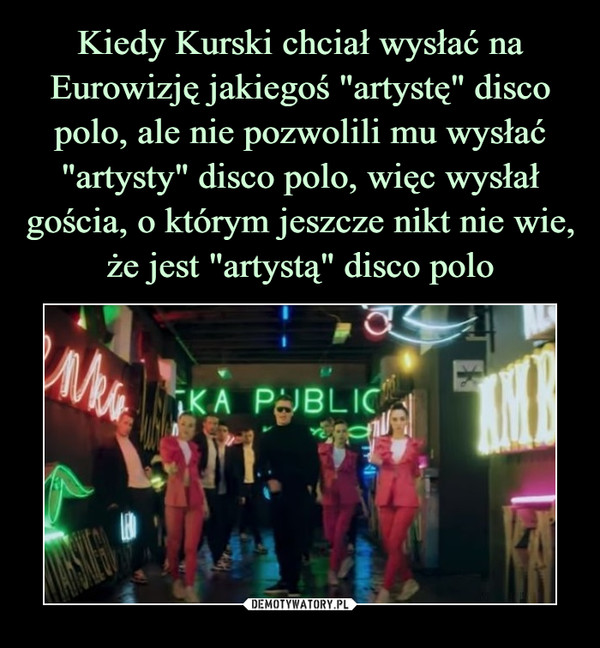 Kiedy Kurski chciał wysłać na Eurowizję jakiegoś "artystę" disco polo, ale nie pozwolili mu wysłać "artysty" disco polo, więc wysłał gościa, o którym jeszcze nikt nie wie, że jest "artystą" disco polo