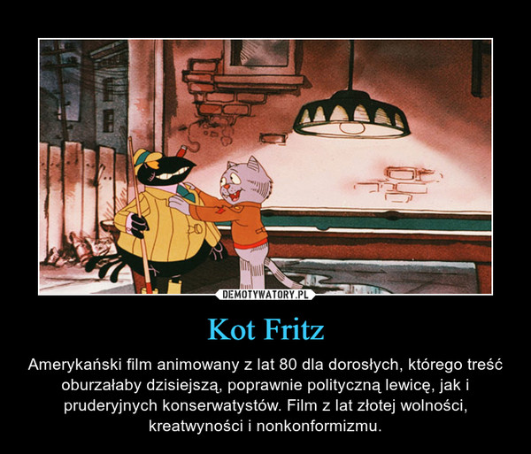 Kot Fritz – Amerykański film animowany z lat 80 dla dorosłych, którego treść oburzałaby dzisiejszą, poprawnie polityczną lewicę, jak i pruderyjnych konserwatystów. Film z lat złotej wolności, kreatwyności i nonkonformizmu. 