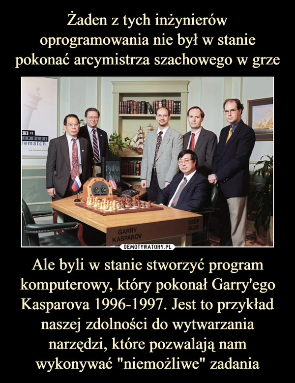 Żaden z tych inżynierów oprogramowania nie był w stanie pokonać arcymistrza szachowego w grze Ale byli w stanie stworzyć program komputerowy, który pokonał Garry'ego Kasparova 1996-1997. Jest to przykład naszej zdolności do wytwarzania narzędzi, które pozwalają nam wykonywać "niemożliwe" zadania