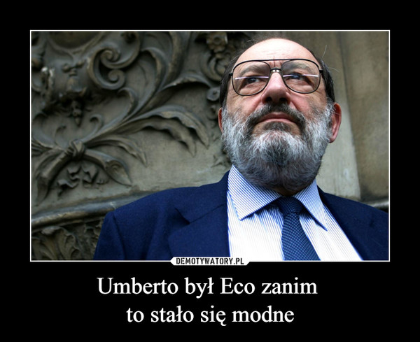 Umberto był Eco zanim 
to stało się modne