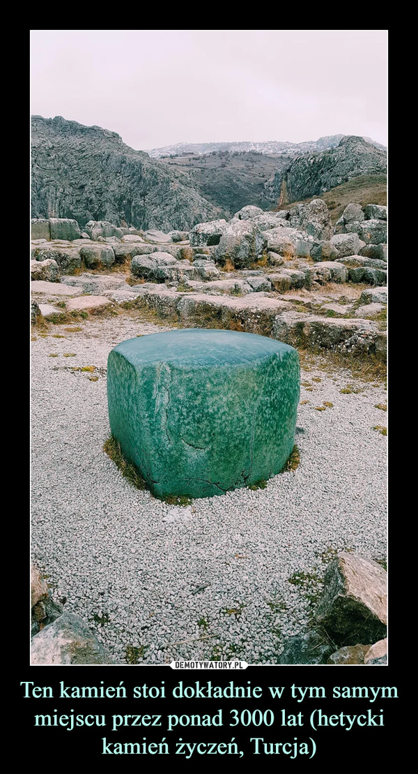 Ten kamień stoi dokładnie w tym samym miejscu przez ponad 3000 lat (hetycki kamień życzeń, Turcja) –  