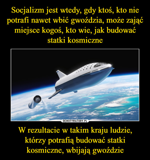 Socjalizm jest wtedy, gdy ktoś, kto nie potrafi nawet wbić gwoździa, może zająć miejsce kogoś, kto wie, jak budować statki kosmiczne W rezultacie w takim kraju ludzie, którzy potrafią budować statki kosmiczne, wbijają gwoździe