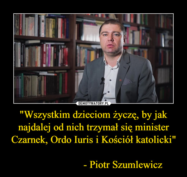 "Wszystkim dzieciom życzę, by jak najdalej od nich trzymał się minister Czarnek, Ordo Iuris i Kościół katolicki"                       - Piotr Szumlewicz –  