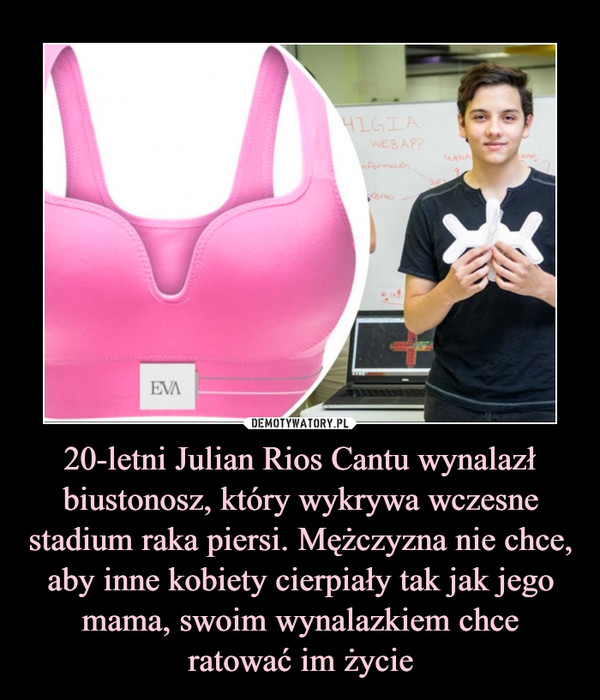 20-letni Julian Rios Cantu wynalazł biustonosz, który wykrywa wczesne stadium raka piersi. Mężczyzna nie chce, aby inne kobiety cierpiały tak jak jego mama, swoim wynalazkiem chceratować im życie –  