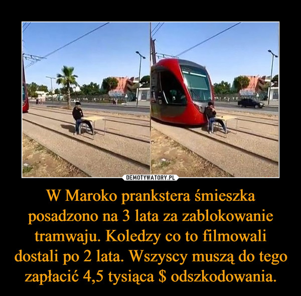 W Maroko prankstera śmieszka posadzono na 3 lata za zablokowanie tramwaju. Koledzy co to filmowali dostali po 2 lata. Wszyscy muszą do tego zapłacić 4,5 tysiąca $ odszkodowania.
