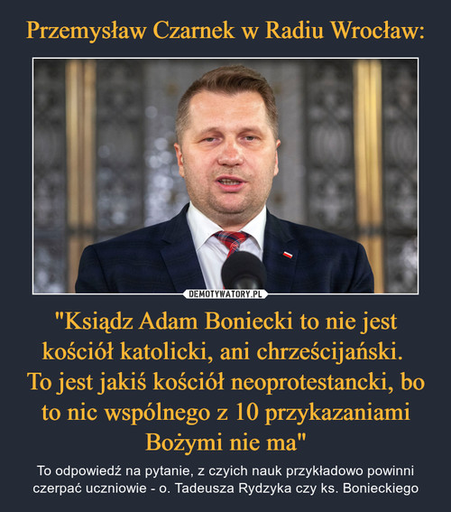 Przemysław Czarnek w Radiu Wrocław: "Ksiądz Adam Boniecki to nie jest kościół katolicki, ani chrześcijański. 
To jest jakiś kościół neoprotestancki, bo to nic wspólnego z 10 przykazaniami Bożymi nie ma"