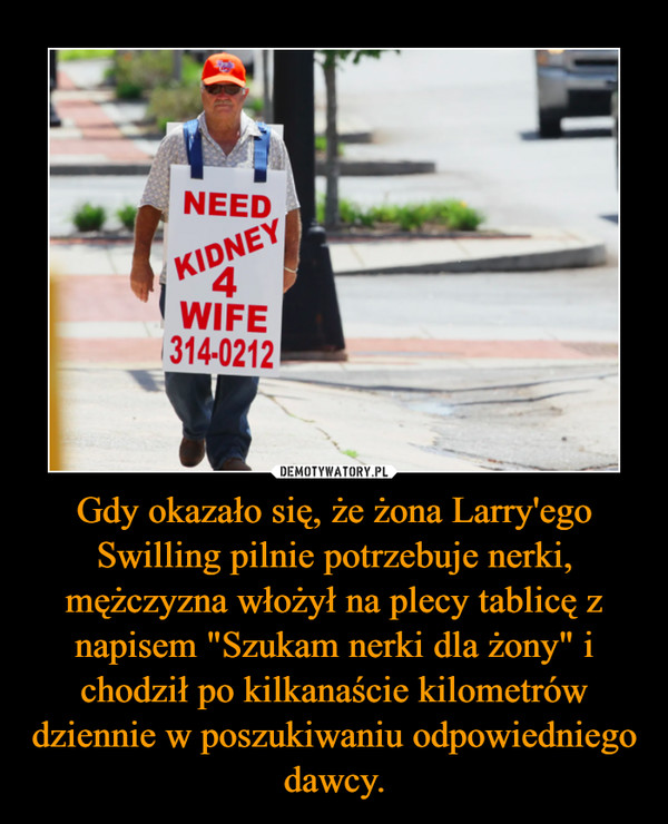Gdy okazało się, że żona Larry'ego Swilling pilnie potrzebuje nerki, mężczyzna włożył na plecy tablicę z napisem "Szukam nerki dla żony" i chodził po kilkanaście kilometrów dziennie w poszukiwaniu odpowiedniego dawcy. –  