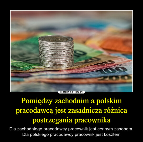 Pomiędzy zachodnim a polskim pracodawcą jest zasadnicza różnica postrzegania pracownika – Dla zachodniego pracodawcy pracownik jest cennym zasobem.Dla polskiego pracodawcy pracownik jest kosztem 
