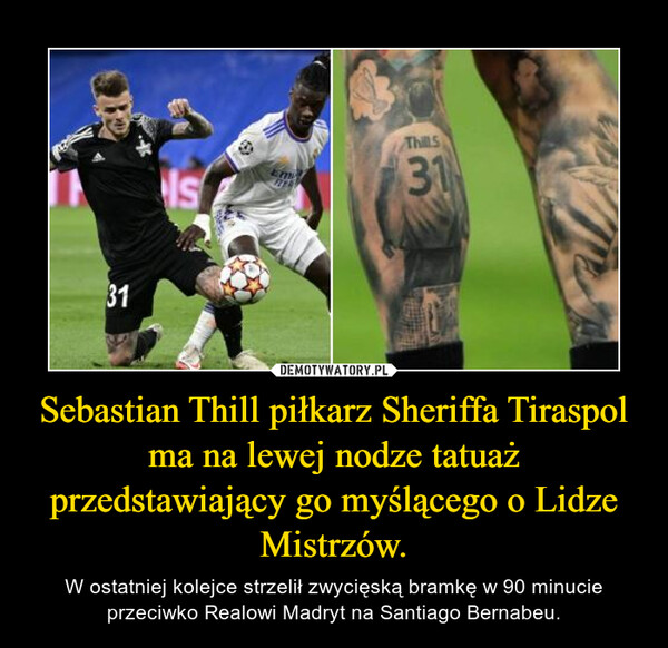 Sebastian Thill piłkarz Sheriffa Tiraspol ma na lewej nodze tatuaż przedstawiający go myślącego o Lidze Mistrzów. – W ostatniej kolejce strzelił zwycięską bramkę w 90 minucie przeciwko Realowi Madryt na Santiago Bernabeu. 