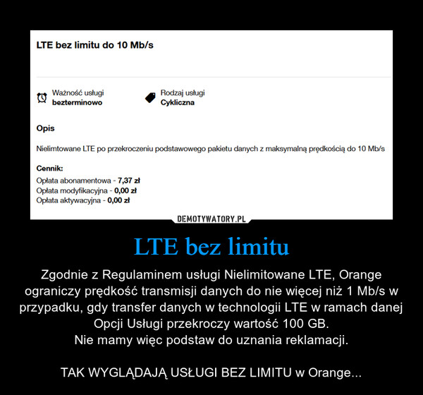 LTE bez limitu – Zgodnie z Regulaminem usługi Nielimitowane LTE, Orange ograniczy prędkość transmisji danych do nie więcej niż 1 Mb/s w przypadku, gdy transfer danych w technologii LTE w ramach danej Opcji Usługi przekroczy wartość 100 GB.Nie mamy więc podstaw do uznania reklamacji.TAK WYGLĄDAJĄ USŁUGI BEZ LIMITU w Orange... 