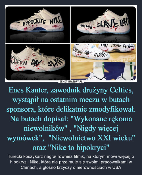Enes Kanter, zawodnik drużyny Celtics, wystąpił na ostatnim meczu w butach sponsora, które delikatnie zmodyfikował.
Na butach dopisał: "Wykonane rękoma niewolników" , "Nigdy więcej wymówek",  "Niewolnictwo XXI wieku" oraz "Nike to hipokryci"