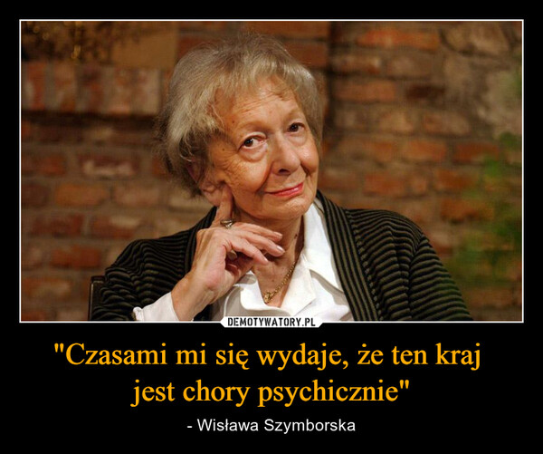 "Czasami mi się wydaje, że ten kraj jest chory psychicznie" – - Wisława Szymborska 
