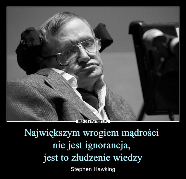 Największym wrogiem mądrości nie jest ignorancja, jest to złudzenie wiedzy – Stephen Hawking 