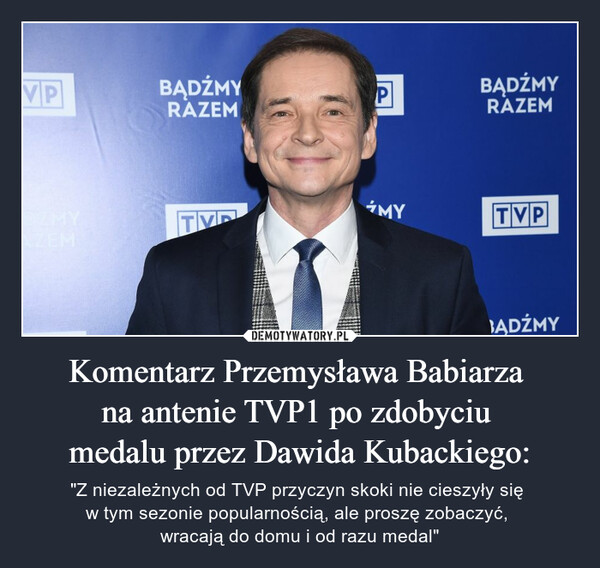 Komentarz Przemysława Babiarza na antenie TVP1 po zdobyciu medalu przez Dawida Kubackiego: – "Z niezależnych od TVP przyczyn skoki nie cieszyły się w tym sezonie popularnością, ale proszę zobaczyć, wracają do domu i od razu medal" 