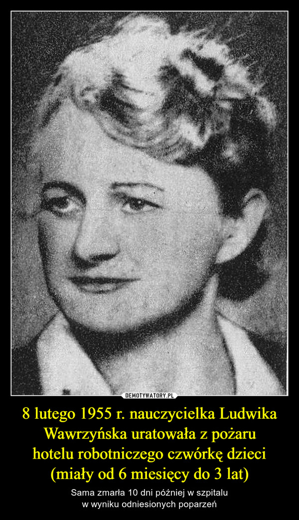 8 lutego 1955 r. nauczycielka Ludwika Wawrzyńska uratowała z pożaru
hotelu robotniczego czwórkę dzieci
(miały od 6 miesięcy do 3 lat)
