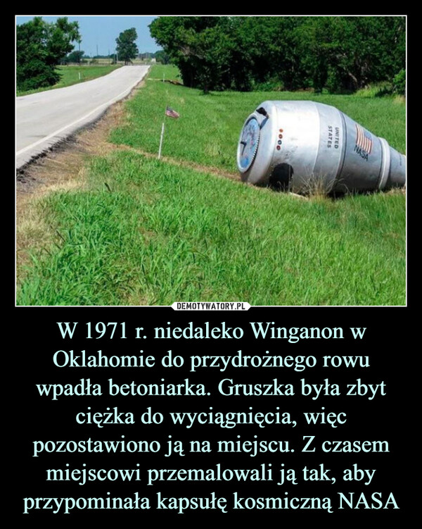 W 1971 r. niedaleko Winganon w Oklahomie do przydrożnego rowu wpadła betoniarka. Gruszka była zbyt ciężka do wyciągnięcia, więc pozostawiono ją na miejscu. Z czasem miejscowi przemalowali ją tak, aby przypominała kapsułę kosmiczną NASA