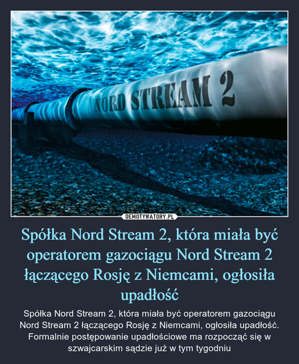Spółka Nord Stream 2, która miała być operatorem gazociągu Nord Stream 2 łączącego Rosję z Niemcami, ogłosiła upadłość – Spółka Nord Stream 2, która miała być operatorem gazociągu Nord Stream 2 łączącego Rosję z Niemcami, ogłosiła upadłość. Formalnie postępowanie upadłościowe ma rozpocząć się w szwajcarskim sądzie już w tym tygodniu 