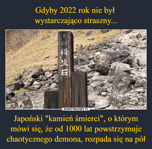 Gdyby 2022 rok nie był 
wystarczająco straszny... Japoński "kamień śmierci", o którym mówi się, że od 1000 lat powstrzymuje chaotycznego demona, rozpada się na pół