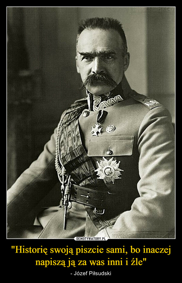 "Historię swoją piszcie sami, bo inaczej napiszą ją za was inni i źle" – - Józef Piłsudski 