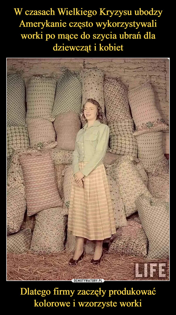 W czasach Wielkiego Kryzysu ubodzy Amerykanie często wykorzystywali worki po mące do szycia ubrań dla dziewcząt i kobiet Dlatego firmy zaczęły produkować kolorowe i wzorzyste worki