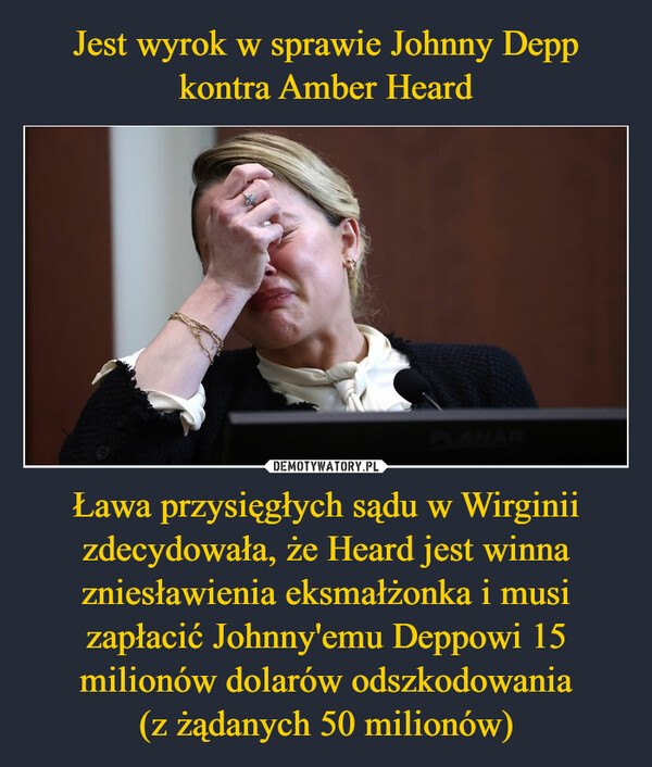 Jest wyrok w sprawie Johnny Depp kontra Amber Heard Ława przysięgłych sądu w Wirginii zdecydowała, że Heard jest winna zniesławienia eksmałżonka i musi zapłacić Johnny'emu Deppowi 15 milionów dolarów odszkodowania
(z żądanych 50 milionów)