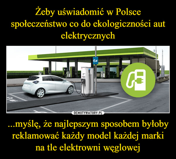Żeby uświadomić w Polsce społeczeństwo co do ekologiczności aut elektrycznych ...myślę, że najlepszym sposobem byłoby reklamować każdy model każdej marki na tle elektrowni węglowej