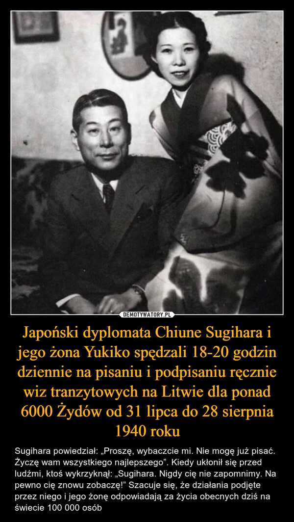 Japoński dyplomata Chiune Sugihara i jego żona Yukiko spędzali 18-20 godzin dziennie na pisaniu i podpisaniu ręcznie wiz tranzytowych na Litwie dla ponad 6000 Żydów od 31 lipca do 28 sierpnia 1940 roku