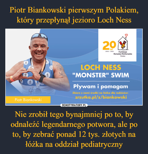 Piotr Biankowski pierwszym Polakiem, który przepłynął jezioro Loch Ness Nie zrobił tego bynajmniej po to, by odnaleźć legendarnego potwora, ale po to, by zebrać ponad 12 tys. złotych na łóżka na oddział pediatryczny