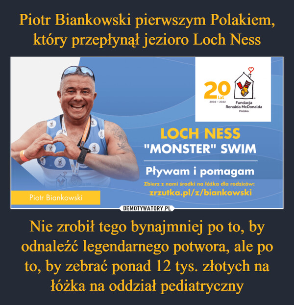 Piotr Biankowski pierwszym Polakiem, który przepłynął jezioro Loch Ness Nie zrobił tego bynajmniej po to, by odnaleźć legendarnego potwora, ale po to, by zebrać ponad 12 tys. złotych na łóżka na oddział pediatryczny