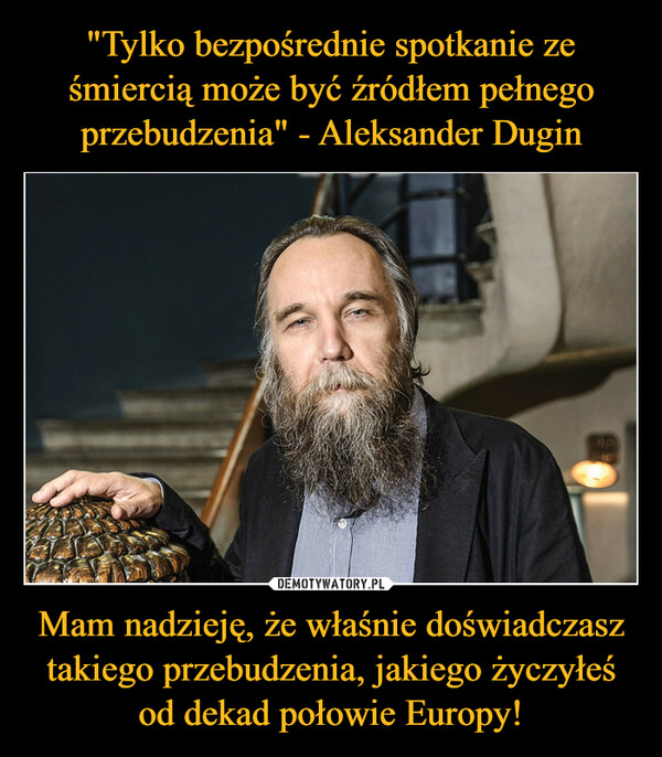 "Tylko bezpośrednie spotkanie ze śmiercią może być źródłem pełnego przebudzenia" - Aleksander Dugin Mam nadzieję, że właśnie doświadczasz takiego przebudzenia, jakiego życzyłeś od dekad połowie Europy!