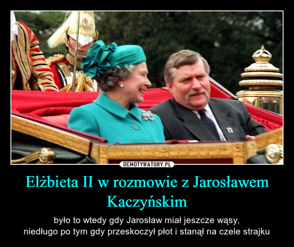 Elżbieta II w rozmowie z Jarosławem Kaczyńskim – było to wtedy gdy Jarosław miał jeszcze wąsy,niedługo po tym gdy przeskoczył płot i stanął na czele strajku 