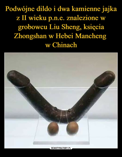 Podwójne dildo i dwa kamienne jajka z II wieku p.n.e. znalezione w grobowcu Liu Sheng, księcia Zhongshan w Hebei Mancheng 
w Chinach