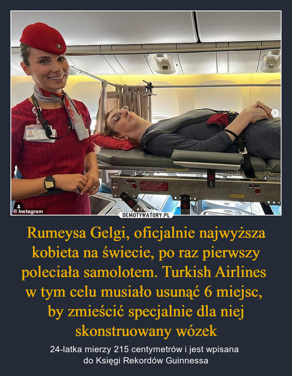 Rumeysa Gelgi, oficjalnie najwyższa kobieta na świecie, po raz pierwszy poleciała samolotem. Turkish Airlines 
w tym celu musiało usunąć 6 miejsc, 
by zmieścić specjalnie dla niej skonstruowany wózek