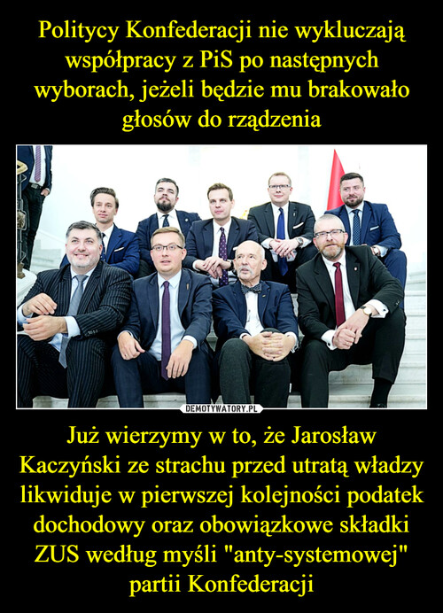 Politycy Konfederacji nie wykluczają współpracy z PiS po następnych wyborach, jeżeli będzie mu brakowało głosów do rządzenia Już wierzymy w to, że Jarosław Kaczyński ze strachu przed utratą władzy likwiduje w pierwszej kolejności podatek dochodowy oraz obowiązkowe składki ZUS według myśli "anty-systemowej" partii Konfederacji