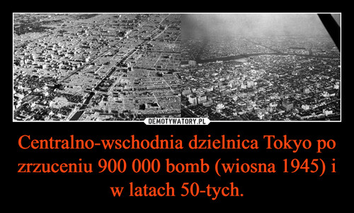 Centralno-wschodnia dzielnica Tokyo po zrzuceniu 900 000 bomb (wiosna 1945) i w latach 50-tych.