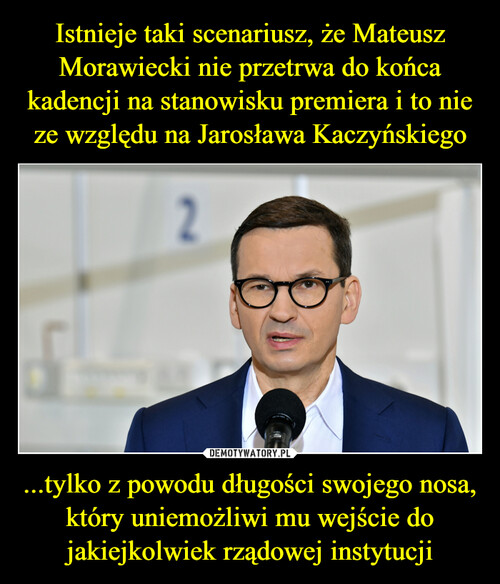 Istnieje taki scenariusz, że Mateusz Morawiecki nie przetrwa do końca kadencji na stanowisku premiera i to nie ze względu na Jarosława Kaczyńskiego ...tylko z powodu długości swojego nosa, który uniemożliwi mu wejście do jakiejkolwiek rządowej instytucji