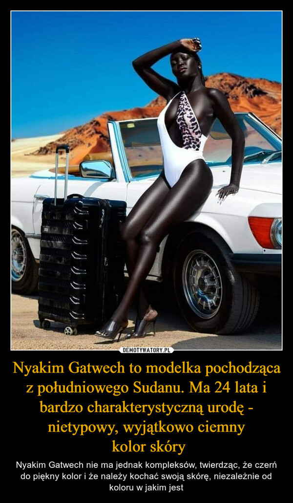 Nyakim Gatwech to modelka pochodząca z południowego Sudanu. Ma 24 lata i bardzo charakterystyczną urodę - nietypowy, wyjątkowo ciemny
 kolor skóry