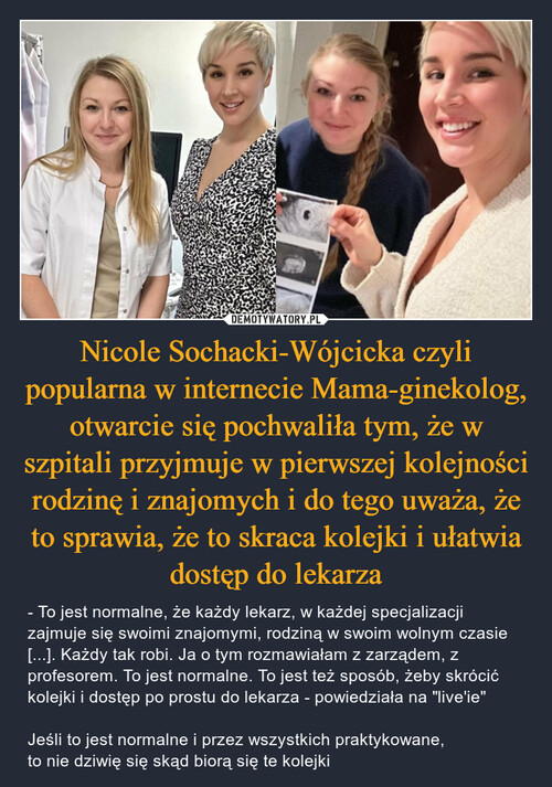 Nicole Sochacki-Wójcicka czyli popularna w internecie Mama-ginekolog, otwarcie się pochwaliła tym, że w szpitali przyjmuje w pierwszej kolejności rodzinę i znajomych i do tego uważa, że to sprawia, że to skraca kolejki i ułatwia dostęp do lekarza