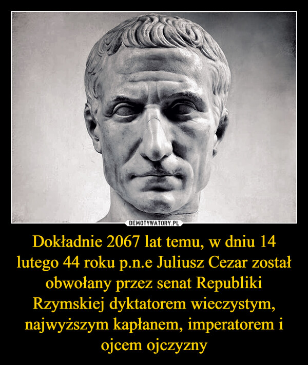 Dokładnie 2067 lat temu, w dniu 14 lutego 44 roku p.n.e Juliusz Cezar został obwołany przez senat Republiki Rzymskiej dyktatorem wieczystym, najwyższym kapłanem, imperatorem i ojcem ojczyzny –  