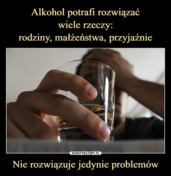 Alkohol potrafi rozwiązać
wiele rzeczy:
rodziny, małżeństwa, przyjaźnie Nie rozwiązuje jedynie problemów