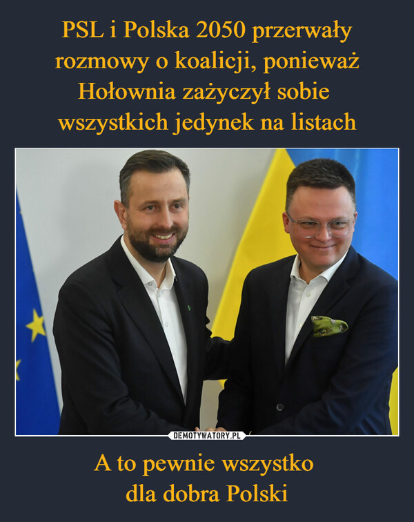 PSL i Polska 2050 przerwały rozmowy o koalicji, ponieważ Hołownia zażyczył sobie 
wszystkich jedynek na listach A to pewnie wszystko 
dla dobra Polski
