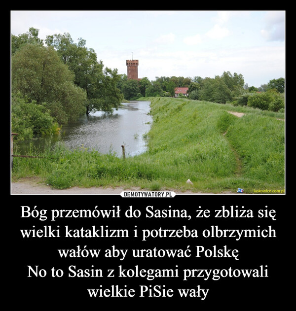 Bóg przemówił do Sasina, że zbliża się wielki kataklizm i potrzeba olbrzymich wałów aby uratować PolskęNo to Sasin z kolegami przygotowali wielkie PiSie wały –  BEOCUWHElaskowice.com.pl
