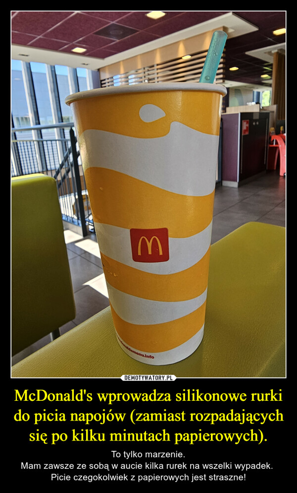 McDonald's wprowadza silikonowe rurki do picia napojów (zamiast rozpadających się po kilku minutach papierowych). – To tylko marzenie.Mam zawsze ze sobą w aucie kilka rurek na wszelki wypadek. Picie czegokolwiek z papierowych jest straszne! Edonaldsmenu.infoProfisC