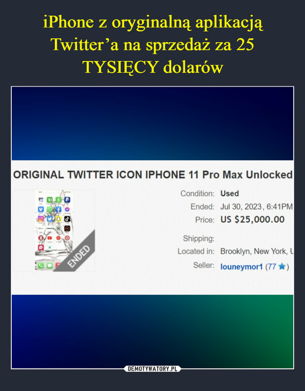  –  ORIGINAL TWITTER ICON IPHONE 11 Pro Max UnlockedCondition: UsedEnded: Jul 30, 2023, 6:41PMPrice: US $25,000.00DISPVoxfVIO JJESHENDEDShipping:Located in: Brooklyn, New York, LSeller: louneymor1 (77★)