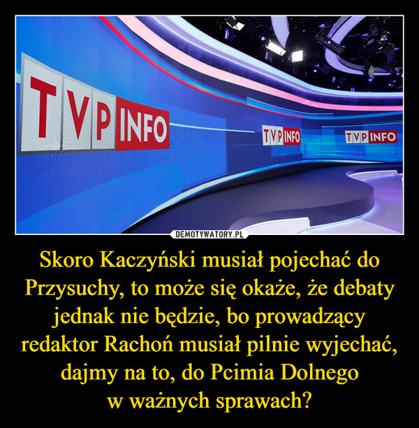 Skoro Kaczyński musiał pojechać do Przysuchy, to może się okaże, że debaty jednak nie będzie, bo prowadzący redaktor Rachoń musiał pilnie wyjechać, dajmy na to, do Pcimia Dolnegow ważnych sprawach? –  TVP INFOTYPINFOTVP INFO