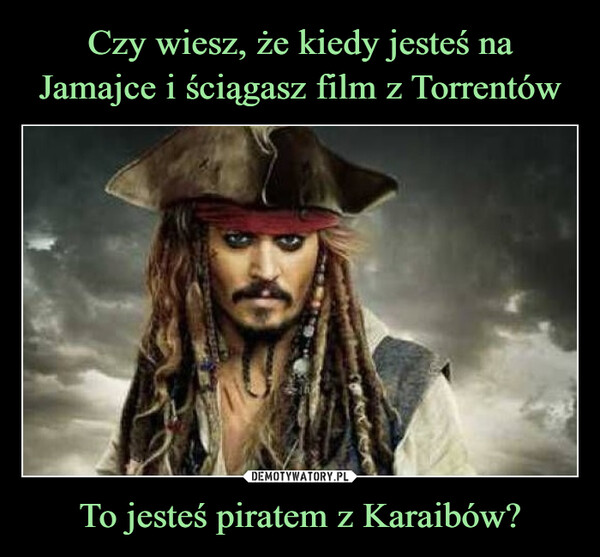 Czy wiesz, że kiedy jesteś na Jamajce i ściągasz film z Torrentów To jesteś piratem z Karaibów?