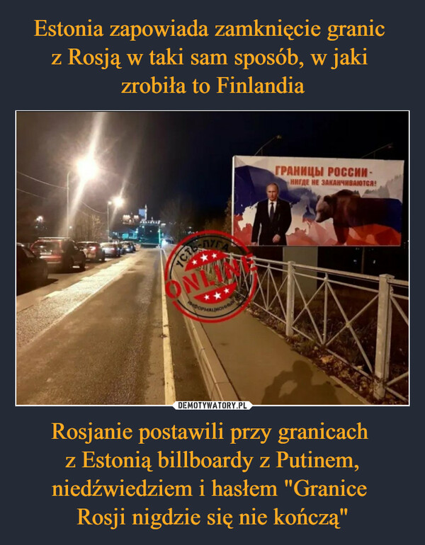 Estonia zapowiada zamknięcie granic 
z Rosją w taki sam sposób, w jaki 
zrobiła to Finlandia Rosjanie postawili przy granicach 
z Estonią billboardy z Putinem, niedźwiedziem i hasłem "Granice 
Rosji nigdzie się nie kończą"
