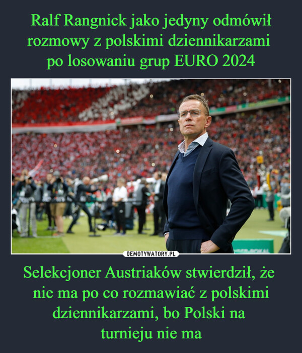 Ralf Rangnick jako jedyny odmówił rozmowy z polskimi dziennikarzami 
po losowaniu grup EURO 2024 Selekcjoner Austriaków stwierdził, że 
nie ma po co rozmawiać z polskimi dziennikarzami, bo Polski na 
turnieju nie ma