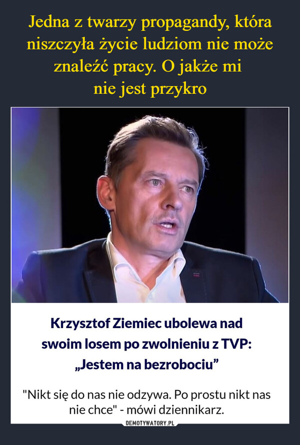  –  Krzysztof Ziemiec ubolewa nadswoim losem po zwolnieniu z TVP:,,Jestem na bezrobociu""Nikt się do nas nie odzywa. Po prostu nikt nasnie chce" - mówi dziennikarz.